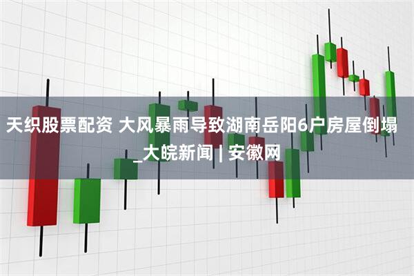 天织股票配资 大风暴雨导致湖南岳阳6户房屋倒塌  _大皖新闻 | 安徽网
