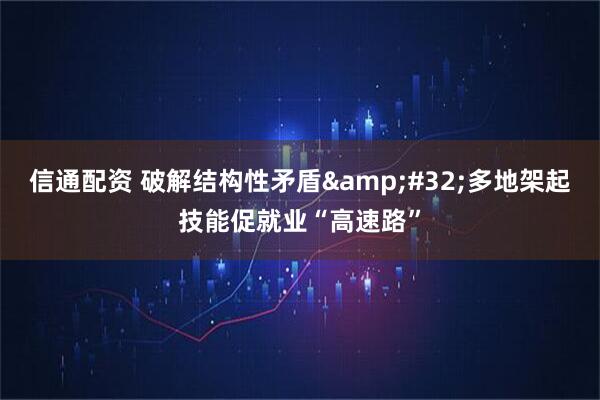 信通配资 破解结构性矛盾&#32;多地架起技能促就业“高速路”