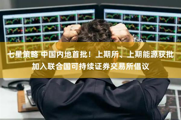 七星策略 中国内地首批！上期所、上期能源获批加入联合国可持续证券交易所倡议
