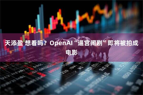 天添盈 想看吗？OpenAI“逼宫闹剧”即将被拍成电影