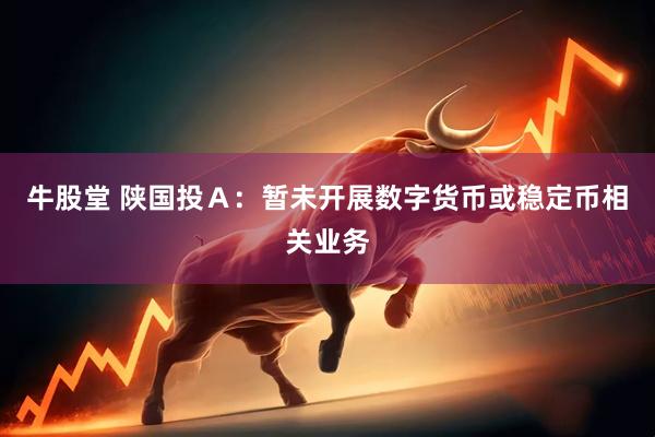 牛股堂 陕国投Ａ：暂未开展数字货币或稳定币相关业务