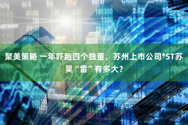 聚美策略 一年吓跑四个独董，苏州上市公司*ST苏吴“雷”有多大？