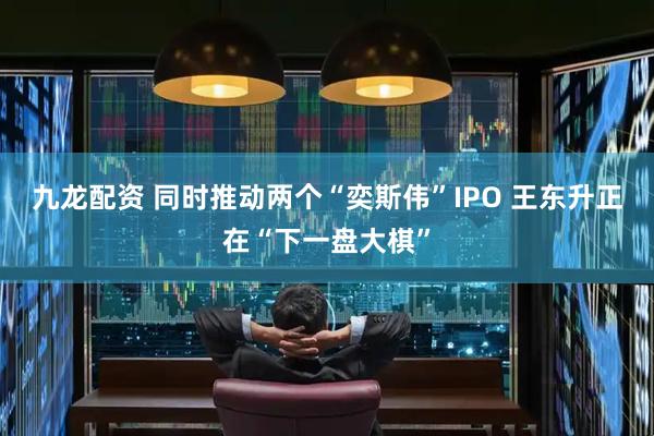 九龙配资 同时推动两个“奕斯伟”IPO 王东升正在“下一盘大棋”