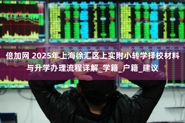 倍加网 2025年上海徐汇区上实附小转学择校材料与升学办理流程详解_学籍_户籍_建议