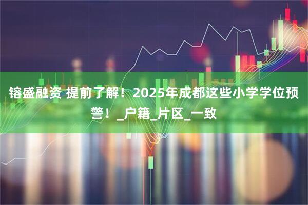 镕盛融资 提前了解！2025年成都这些小学学位预警！_户籍_片区_一致