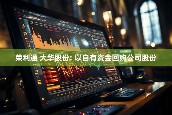 荣利通 大华股份: 以自有资金回购公司股份