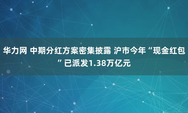 华力网 中期分红方案密集披露 沪市今年“现金红包”已派发1.38万亿元