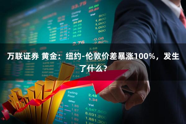 万联证券 黄金：纽约-伦敦价差暴涨100%，发生了什么？