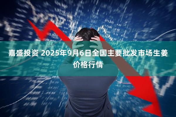 嘉盛投资 2025年9月6日全国主要批发市场生姜价格行情