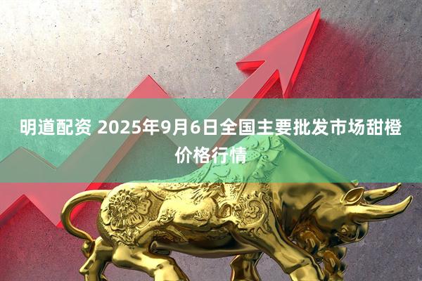 明道配资 2025年9月6日全国主要批发市场甜橙价格行情