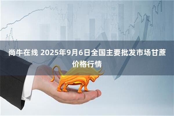 尚牛在线 2025年9月6日全国主要批发市场甘蔗价格行情