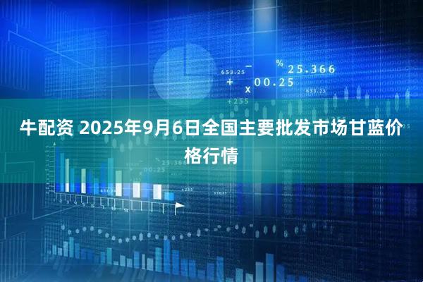 牛配资 2025年9月6日全国主要批发市场甘蓝价格行情