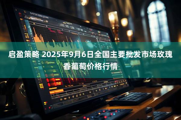 启盈策略 2025年9月6日全国主要批发市场玫瑰香葡萄价格行情