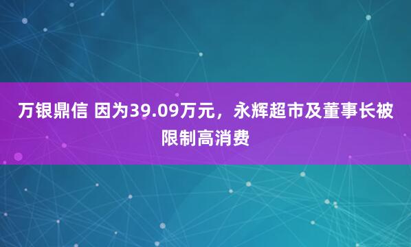 万银鼎信 因为39.09万元，永辉超市及董事长被限制高消费