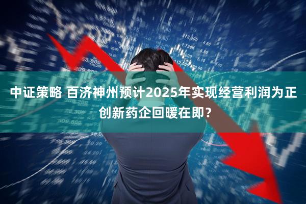 中证策略 百济神州预计2025年实现经营利润为正 创新药企回暖在即？