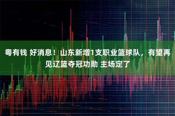 粤有钱 好消息！山东新增1支职业篮球队，有望再见辽篮夺冠功勋 主场定了