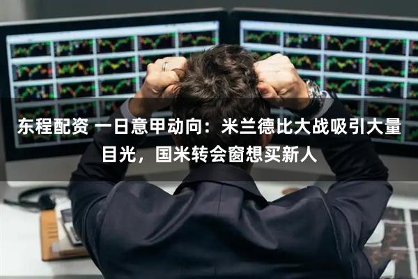 东程配资 一日意甲动向：米兰德比大战吸引大量目光，国米转会窗想买新人