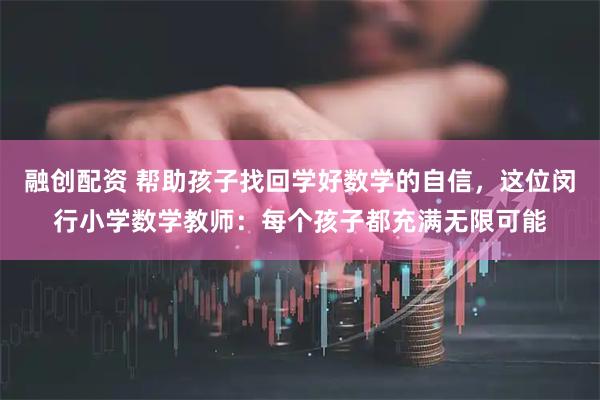 融创配资 帮助孩子找回学好数学的自信，这位闵行小学数学教师：每个孩子都充满无限可能