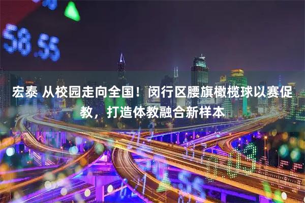 宏泰 从校园走向全国！闵行区腰旗橄榄球以赛促教，打造体教融合新样本