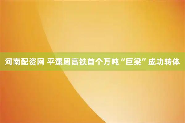 河南配资网 平漯周高铁首个万吨“巨梁”成功转体