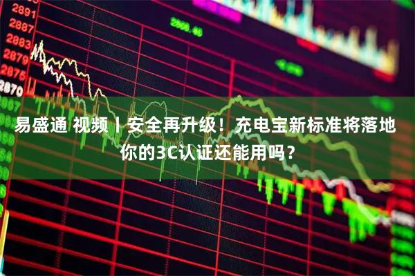 易盛通 视频丨安全再升级！充电宝新标准将落地 你的3C认证还能用吗？