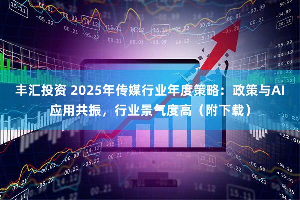 丰汇投资 2025年传媒行业年度策略：政策与AI应用共振，行业景气度高（附下载）