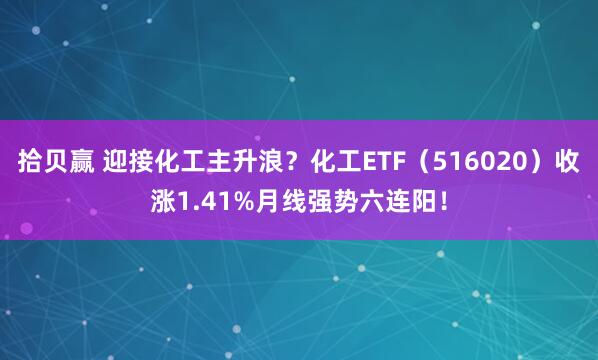 拾贝赢 迎接化工主升浪？化工ETF（516020）收涨1.41%月线强势六连阳！
