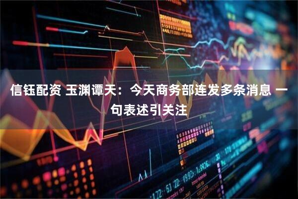 信钰配资 玉渊谭天：今天商务部连发多条消息 一句表述引关注