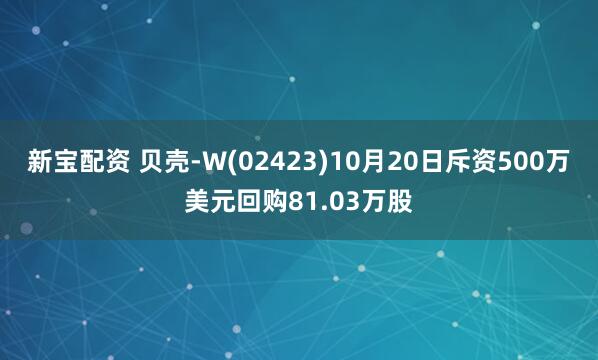 新宝配资 贝壳-W(02423)10月20日斥资500万美元回购81.03万股