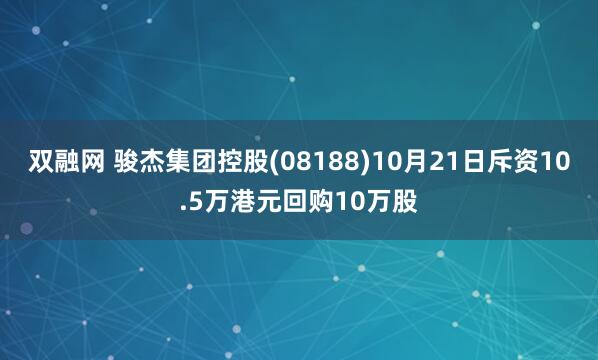双融网 骏杰集团控股(08188)10月21日斥资10.5万港元回购10万股