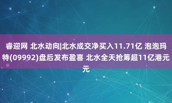 睿迎网 北水动向|北水成交净买入11.71亿 泡泡玛特(09992)盘后发布盈喜 北水全天抢筹超11亿港元