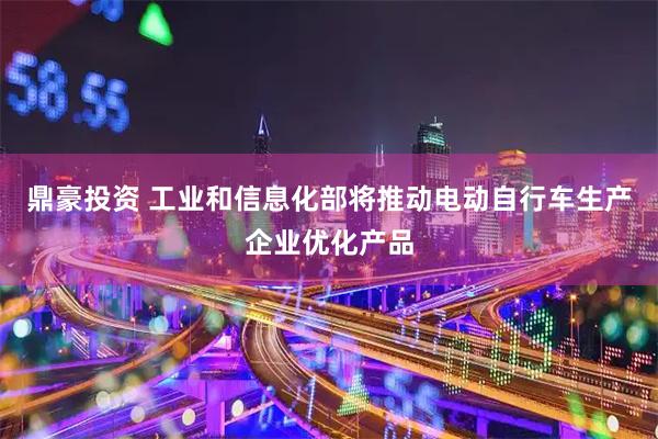鼎豪投资 工业和信息化部将推动电动自行车生产企业优化产品