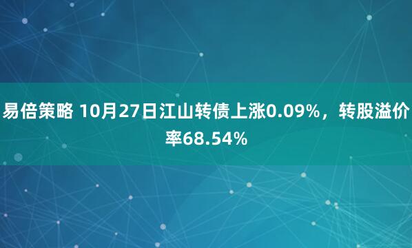 易倍策略 10月27日江山转债上涨0.09%，转股溢价率68.54%