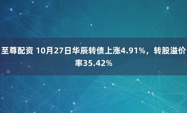 至尊配资 10月27日华辰转债上涨4.91%，转股溢价率35.42%