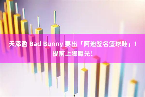天添盈 Bad Bunny 要出「阿迪签名篮球鞋」！提前上脚曝光！