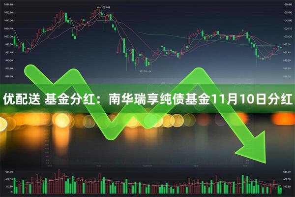 优配送 基金分红：南华瑞享纯债基金11月10日分红