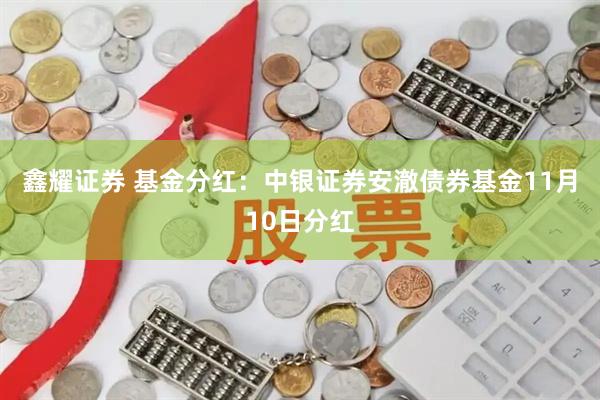 鑫耀证券 基金分红：中银证券安澈债券基金11月10日分红