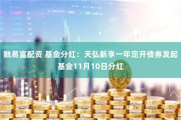 融易富配资 基金分红：天弘新享一年定开债券发起基金11月10日分红