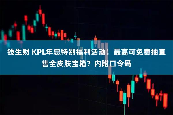 钱生财 KPL年总特别福利活动！最高可免费抽直售全皮肤宝箱？内附口令码