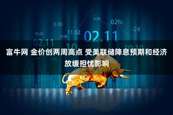 富牛网 金价创两周高点 受美联储降息预期和经济放缓担忧影响