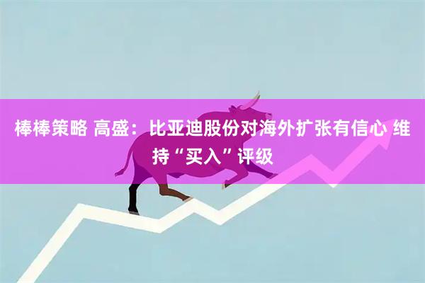 棒棒策略 高盛：比亚迪股份对海外扩张有信心 维持“买入”评级