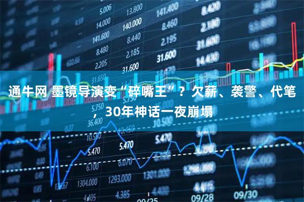 通牛网 墨镜导演变“碎嘴王”？欠薪、袭警、代笔，30年神话一夜崩塌