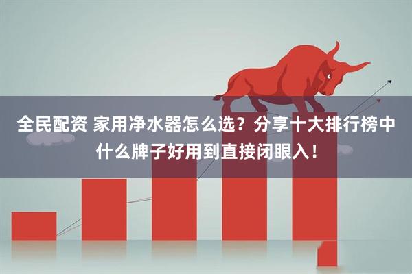 全民配资 家用净水器怎么选？分享十大排行榜中什么牌子好用到直接闭眼入！