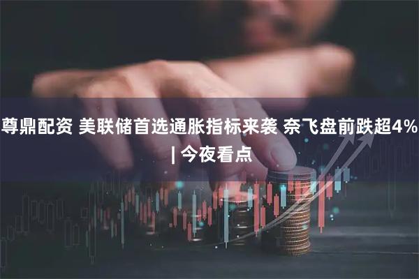 尊鼎配资 美联储首选通胀指标来袭 奈飞盘前跌超4% | 今夜看点