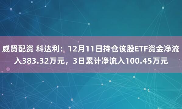 威贤配资 科达利：12月11日持仓该股ETF资金净流入383.32万元，3日累计净流入100.45万元