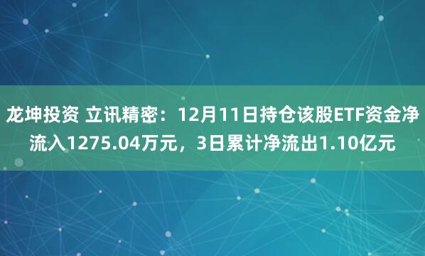 龙坤投资 立讯精密：12月11日持仓该股ETF资金净流入1275.04万元，3日累计净流出1.10亿元