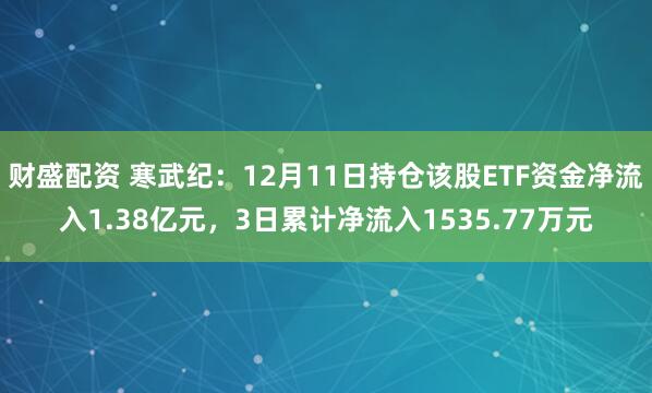 财盛配资 寒武纪：12月11日持仓该股ETF资金净流入1.38亿元，3日累计净流入1535.77万元