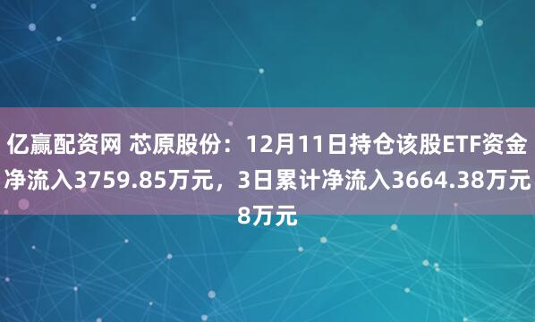 亿赢配资网 芯原股份：12月11日持仓该股ETF资金净流入3759.85万元，3日累计净流入3664.38万元