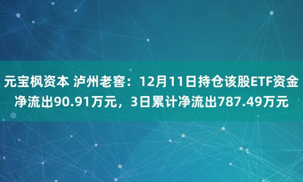 元宝枫资本 泸州老窖：12月11日持仓该股ETF资金净流出90.91万元，3日累计净流出787.49万元