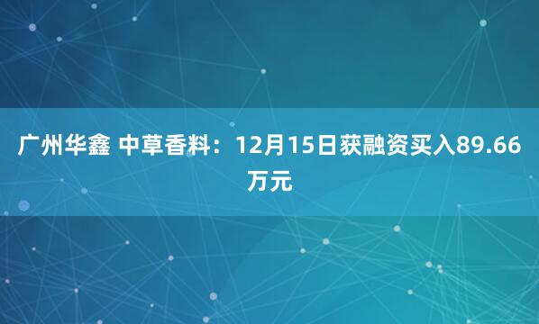 广州华鑫 中草香料：12月15日获融资买入89.66万元
